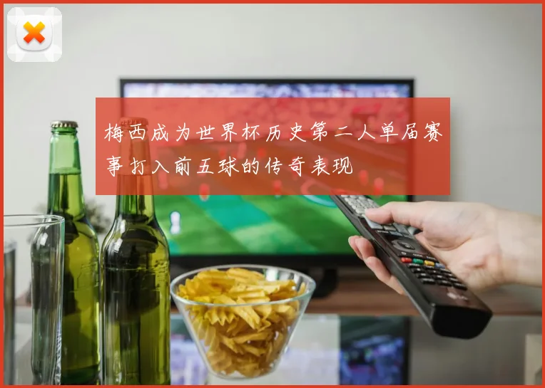 梅西成为世界杯历史第二人单届赛事打入前五球的传奇表现