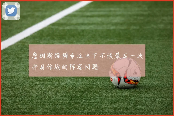 詹姆斯强调专注当下不谈最后一次并肩作战的阵容问题