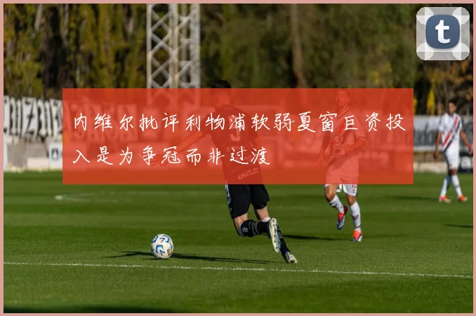 内维尔批评利物浦软弱夏窗巨资投入是为争冠而非过渡