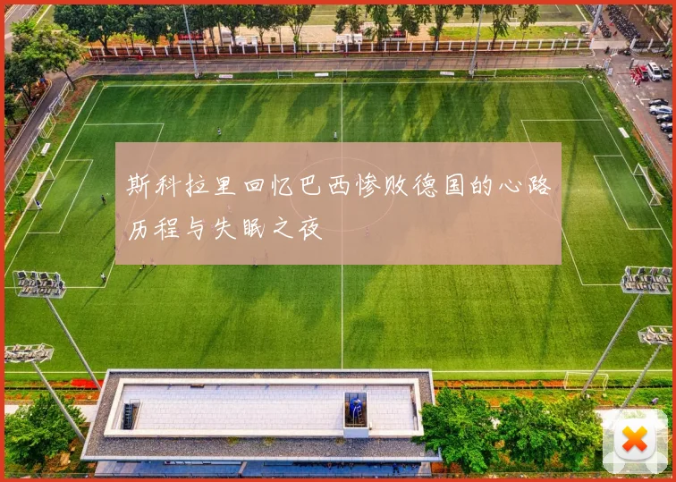 斯科拉里回忆巴西惨败德国的心路历程与失眠之夜