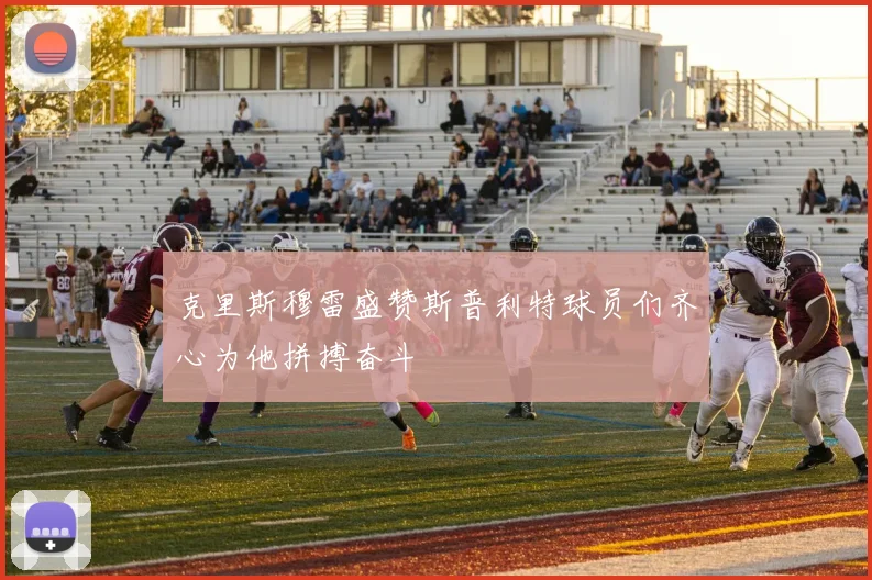 克里斯穆雷盛赞斯普利特球员们齐心为他拼搏奋斗