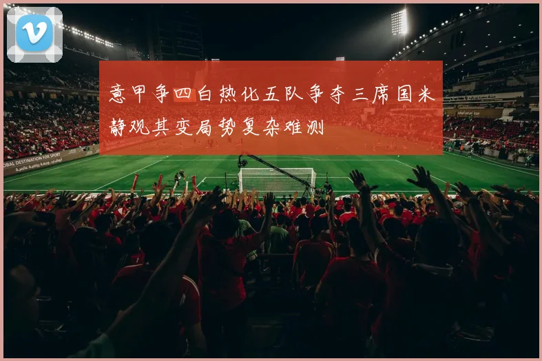 意甲争四白热化五队争夺三席国米静观其变局势复杂难测