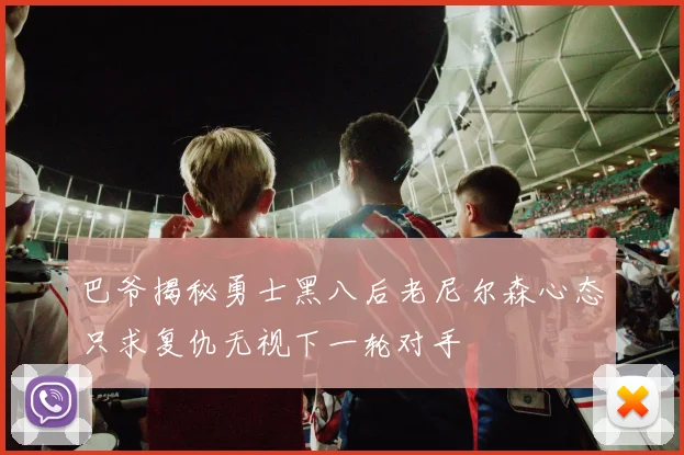 巴爷揭秘勇士黑八后老尼尔森心态只求复仇无视下一轮对手