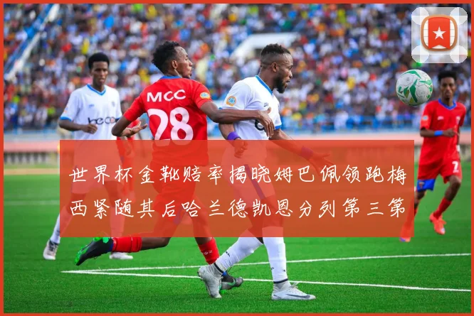 世界杯金靴赔率揭晓姆巴佩领跑梅西紧随其后哈兰德凯恩分列第三第四