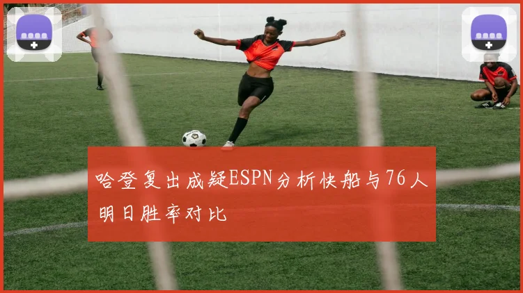 哈登复出成疑ESPN分析快船与76人明日胜率对比
