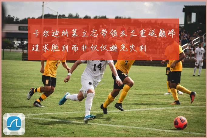 卡尔迪纳莱立志带领米兰重返巅峰追求胜利而非仅仅避免失利