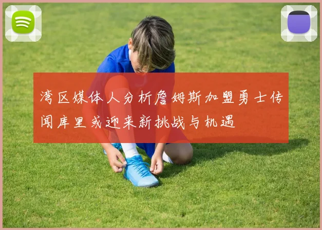 湾区媒体人分析詹姆斯加盟勇士传闻库里或迎来新挑战与机遇