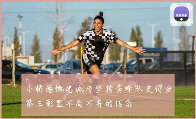 小桥感慨忠诚与坚持黄蜂队史得分第三彰显不离不弃的信念