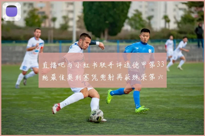 直播吧与小红书联手评选德甲第33轮最佳奥利塞凭兜射再获殊荣第六次当选