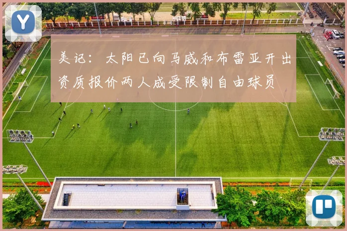 美记：太阳已向马威和布雷亚开出资质报价两人成受限制自由球员