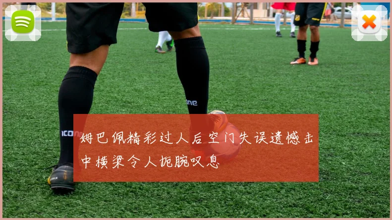 姆巴佩精彩过人后空门失误遗憾击中横梁令人扼腕叹息