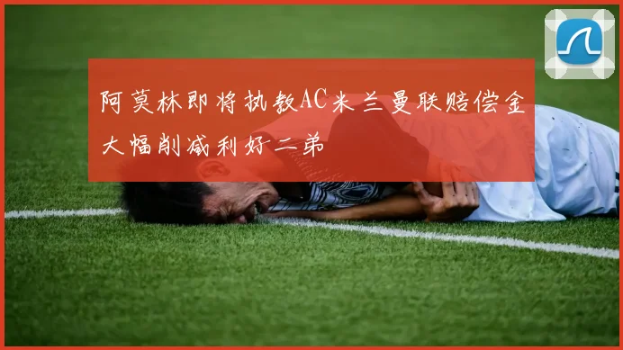 阿莫林即将执教AC米兰曼联赔偿金大幅削减利好二弟