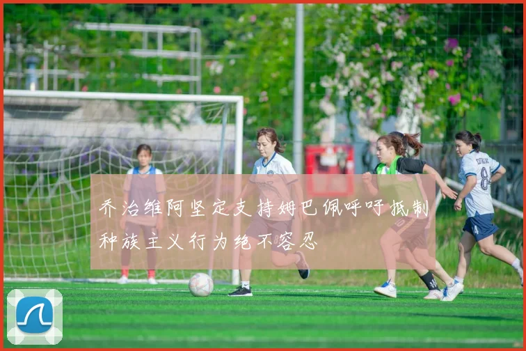 乔治维阿坚定支持姆巴佩呼吁抵制种族主义行为绝不容忍