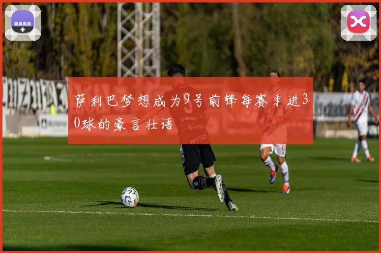 萨利巴梦想成为9号前锋每赛季进30球的豪言壮语