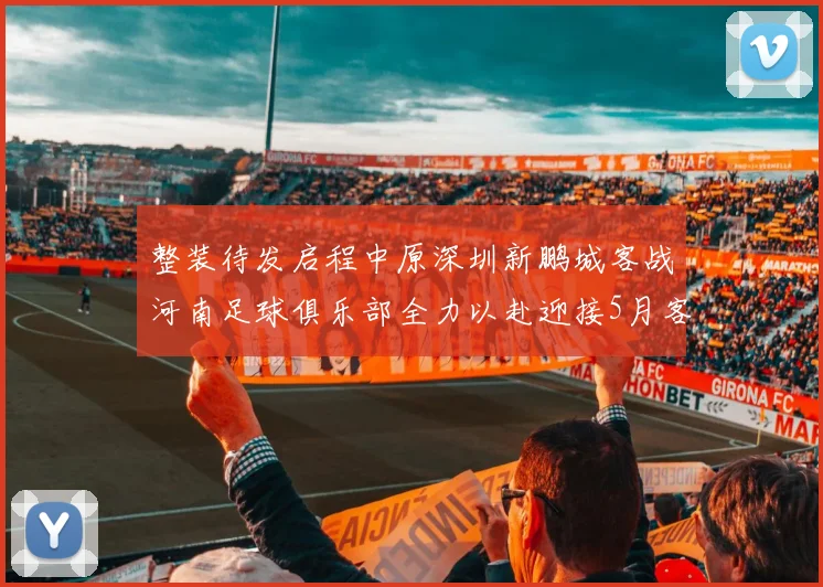 整装待发启程中原深圳新鹏城客战河南足球俱乐部全力以赴迎接5月客场挑战