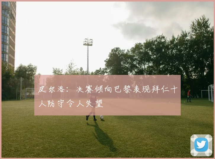皮尔洛：决赛倾向巴黎表现拜仁十人防守令人失望