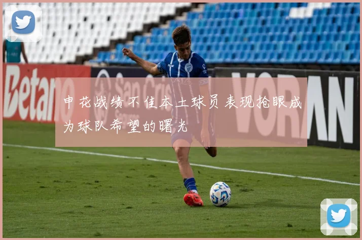 申花战绩不佳本土球员表现抢眼成为球队希望的曙光