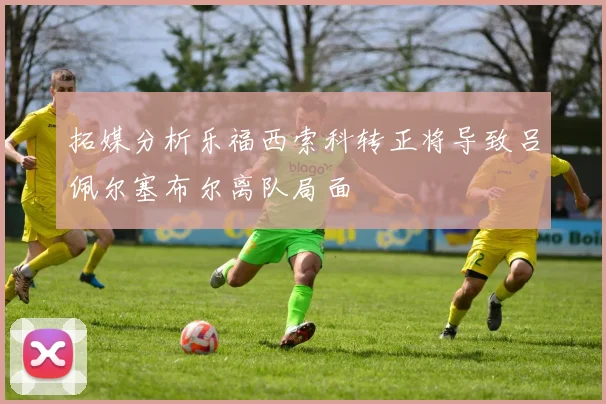 拓媒分析乐福西索科转正将导致吕佩尔塞布尔离队局面
