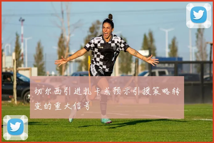 切尔西引进扎卡或预示引援策略转变的重大信号