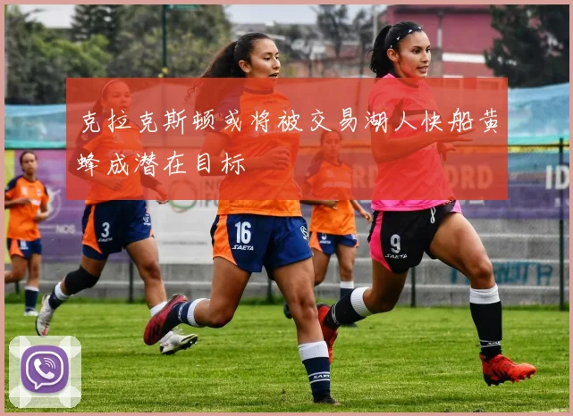 克拉克斯顿或将被交易湖人快船黄蜂成潜在目标
