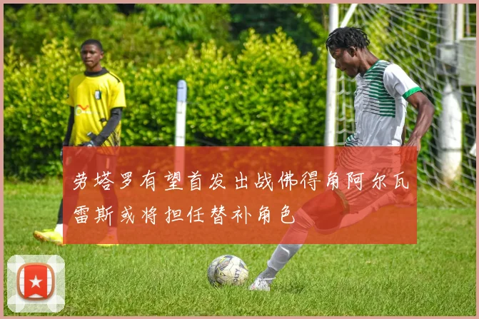 劳塔罗有望首发出战佛得角阿尔瓦雷斯或将担任替补角色