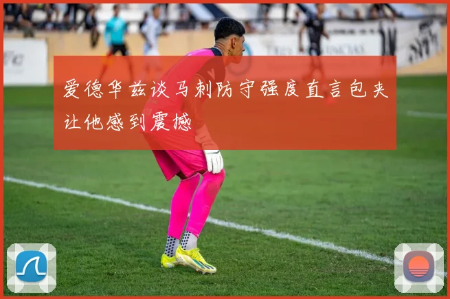 爱德华兹谈马刺防守强度直言包夹让他感到震撼