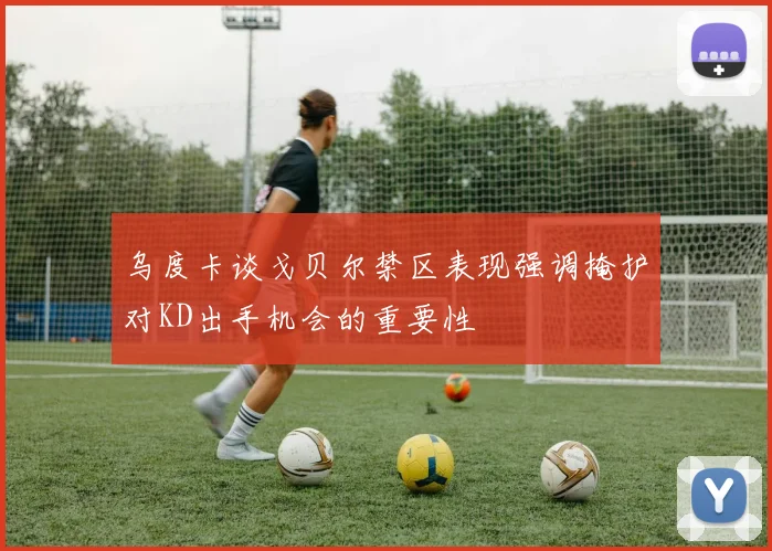 乌度卡谈戈贝尔禁区表现强调掩护对KD出手机会的重要性