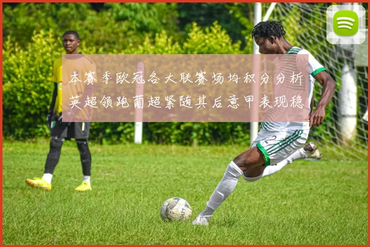本赛季欧冠各大联赛场均积分分析英超领跑葡超紧随其后意甲表现稳健