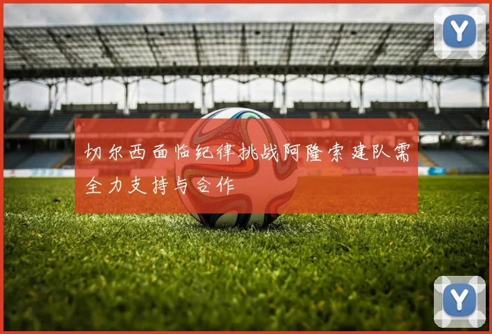 切尔西面临纪律挑战阿隆索建队需全力支持与合作