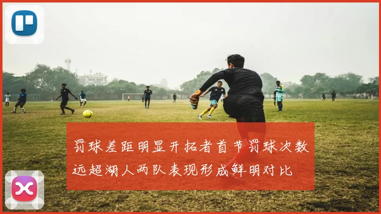 罚球差距明显开拓者首节罚球次数远超湖人两队表现形成鲜明对比