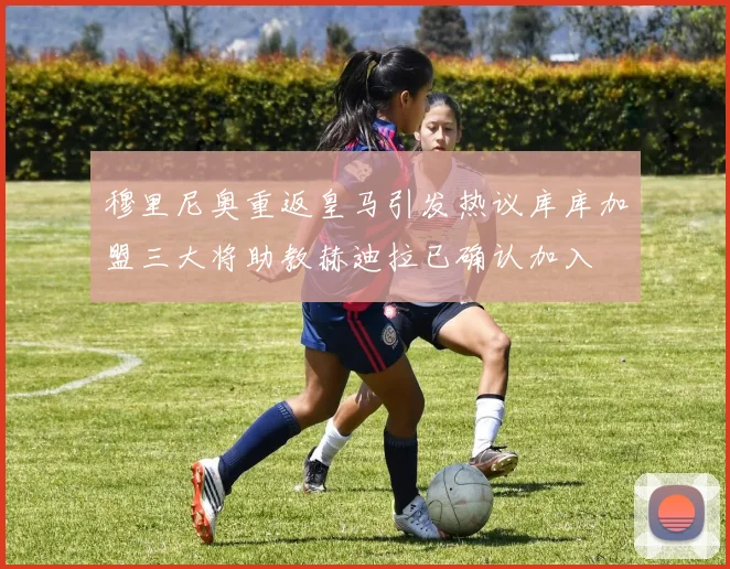 穆里尼奥重返皇马引发热议库库加盟三大将助教赫迪拉已确认加入