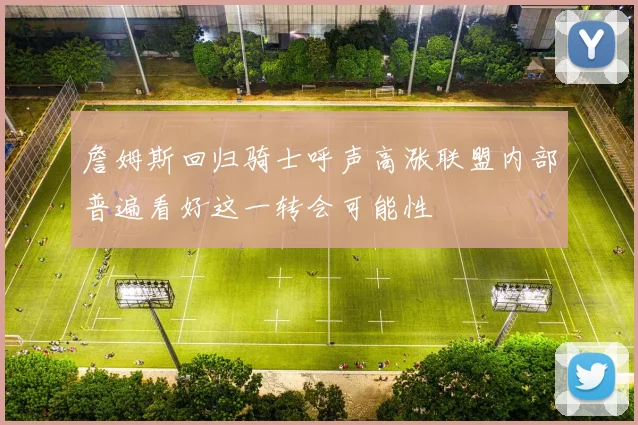 詹姆斯回归骑士呼声高涨联盟内部普遍看好这一转会可能性