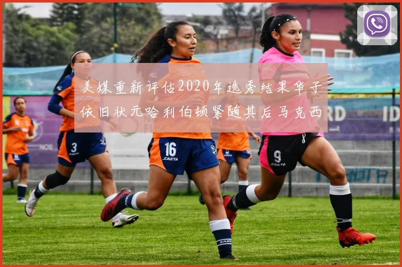 美媒重新评估2020年选秀结果华子依旧状元哈利伯顿紧随其后马克西位列探花