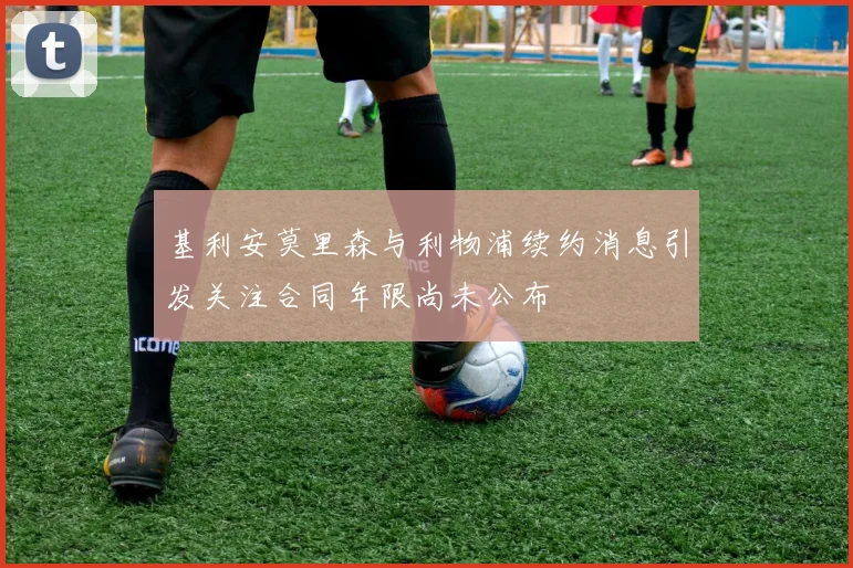 基利安莫里森与利物浦续约消息引发关注合同年限尚未公布